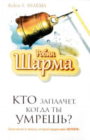 Робин Шарма: Кто заплачет, когда ты умрешь? Уроки жизни от монаха, который продал свой «феррари»