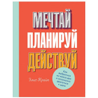 Элис Крайп: Мечтай! Планируй! Действуй! Как выбраться из хаоса дел и осознанно двигаться к цели