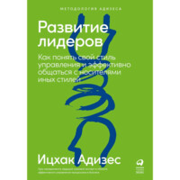 Ицхак Адизес: Развитие лидеров. Как понять свой стиль управления и эффективно общаться с носителями иных стилей