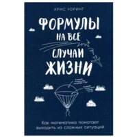 Крис Уоринг: Формулы на все случаи жизни: Как математика помогает выходить из сложных ситуаций