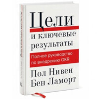 Пол Нивен, Бен Ламорт: Цели и ключевые результаты. Полное руководство по внедрению OKR (А5)