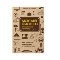 Майкл Гербер: Малый бизнес. От иллюзий к успеху. Как создать компанию и удержать ее